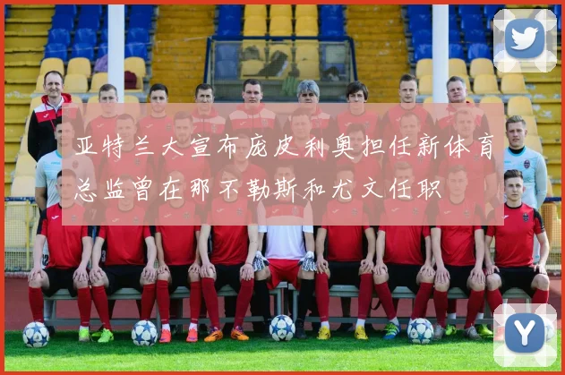 亚特兰大宣布庞皮利奥担任新体育总监曾在那不勒斯和尤文任职